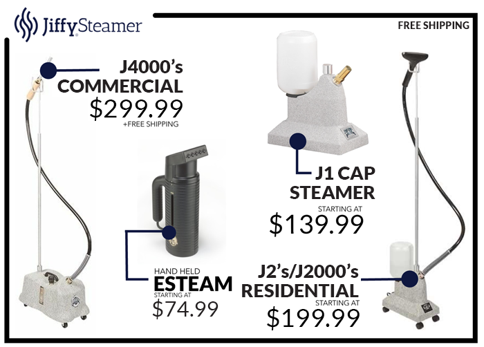jiffy steamer ad featuring: J4000's
COMMERCIAL $299.99 +FREE SHIPPING. J1 CAP STEAMER STARTING AT $139.99. hand held esteam starting at $74.99. J2's/j2000's residential starting at $199.99