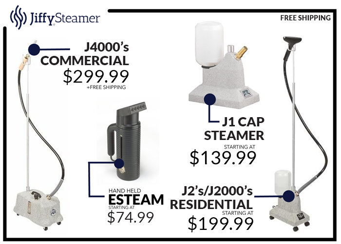 jiffy steamer ad featuring: J4000's
COMMERCIAL $299.99 +FREE SHIPPING. J1 CAP STEAMER STARTING AT $139.99. hand held esteam starting at $74.99. J2's/j2000's residential starting at $199.99