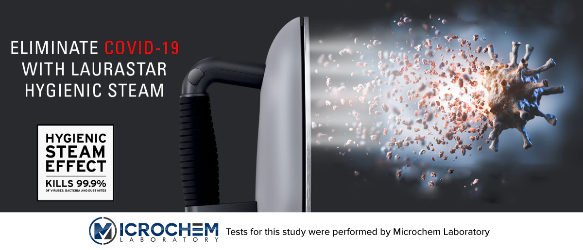 ELIMINATE COVID-19 WITH LAURASTAR HYGIENIC STEAM. HYGIENIC STEAM EFFECT KILLS 99.9% of viruses, bacteria and dust mites. Tests for this study were performed by Microchem Laboratory