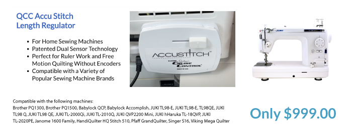 QCC Accu Stitch Length Regulator. For Home Sewing Machines. Patented Dual Sensor Technology. Perfect for Ruler Work and Free. Motion Quilting Without Encoders. Compatible with a Variety of Popular Sewing Machine Brands. Only $999.00